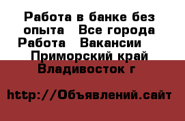 Работа в банке без опыта - Все города Работа » Вакансии   . Приморский край,Владивосток г.